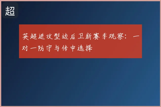 英超进攻型边后卫新赛季观察:一对一防守与传中选择