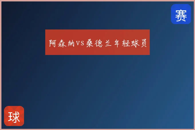阿森纳vs桑德兰年轻球员