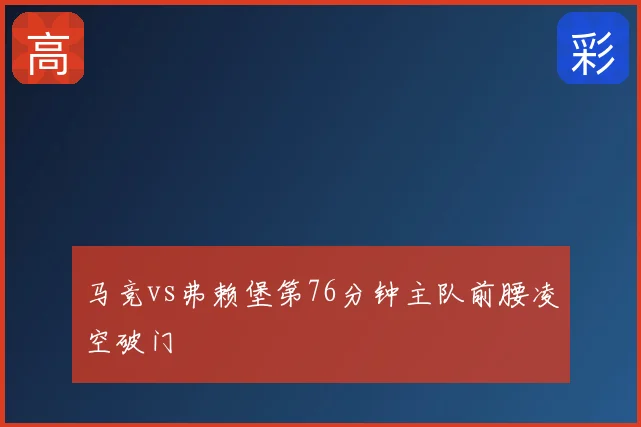 马竞vs弗赖堡第76分钟主队前腰凌空破门