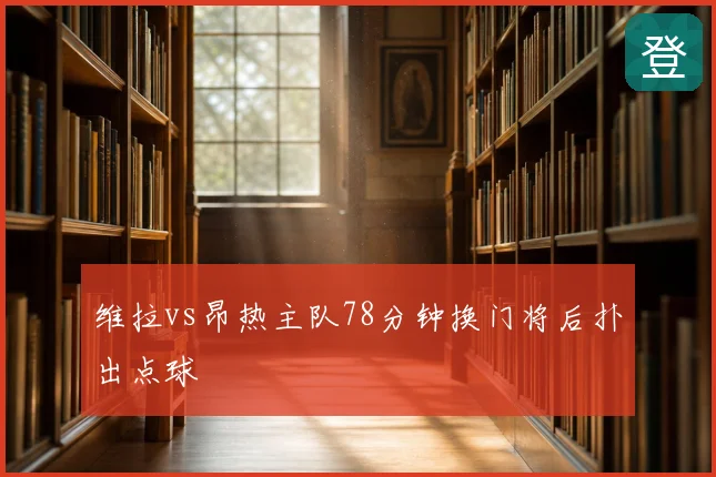 维拉vs昂热主队78分钟换门将后扑出点球